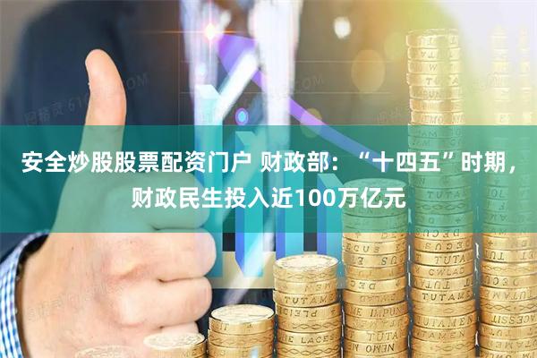 安全炒股股票配资门户 财政部：“十四五”时期，财政民生投入近100万亿元