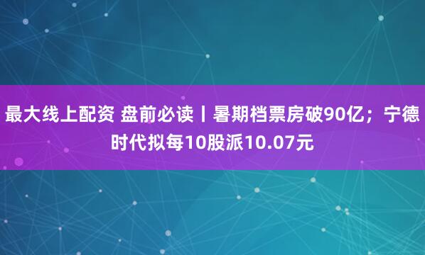 最大线上配资 盘前必读丨暑期档票房破90亿；宁德时代拟每10股派10.07元