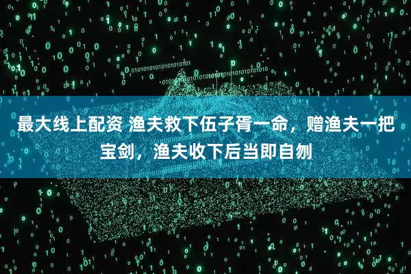 最大线上配资 渔夫救下伍子胥一命，赠渔夫一把宝剑，渔夫收下后当即自刎