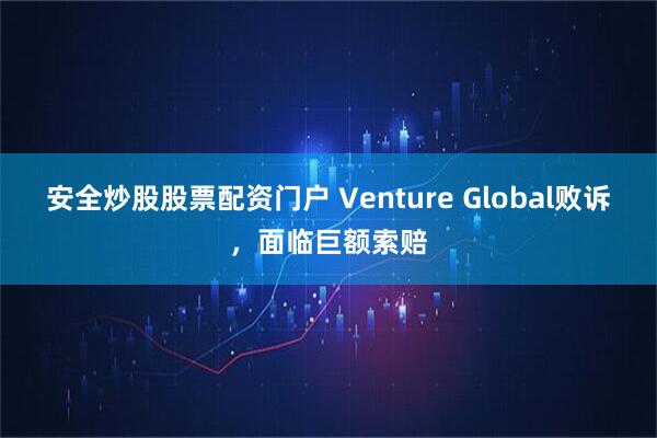 安全炒股股票配资门户 Venture Global败诉，面临巨额索赔