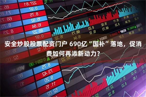 安全炒股股票配资门户 690亿“国补”落地，促消费如何再添新动力？