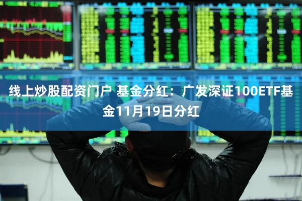 线上炒股配资门户 基金分红：广发深证100ETF基金11月19日分红