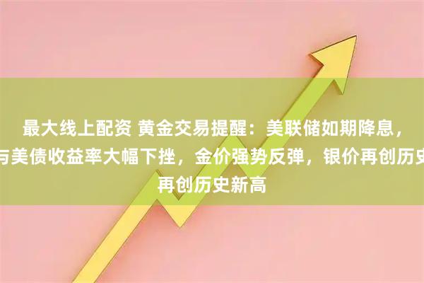 最大线上配资 黄金交易提醒：美联储如期降息，美元与美债收益率大幅下挫，金价强势反弹，银价再创历史新高