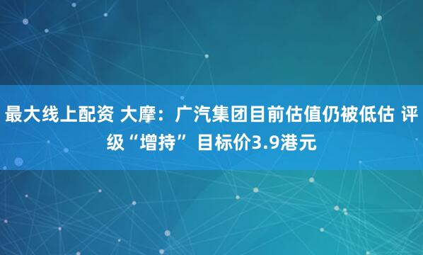 最大线上配资 大摩：广汽集团目前估值仍被低估 评级“增持” 目标价3.9港元
