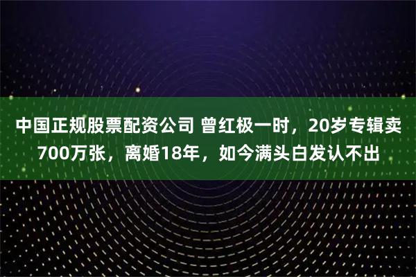 中国正规股票配资公司 曾红极一时，20岁专辑卖700万张，离婚18年，如今满头白发认不出