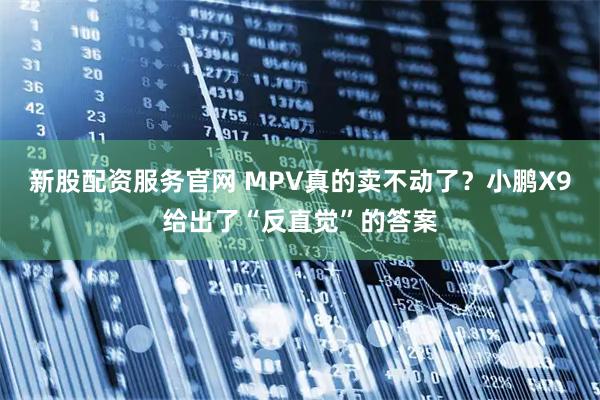 新股配资服务官网 MPV真的卖不动了？小鹏X9给出了“反直觉”的答案