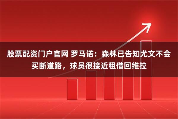 股票配资门户官网 罗马诺：森林已告知尤文不会买断道路，球员很接近租借回维拉