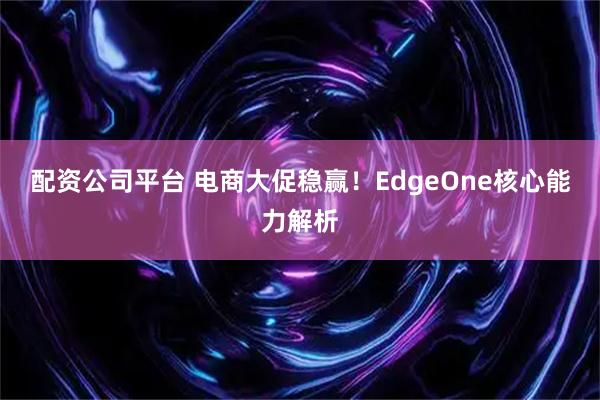 配资公司平台 电商大促稳赢！EdgeOne核心能力解析