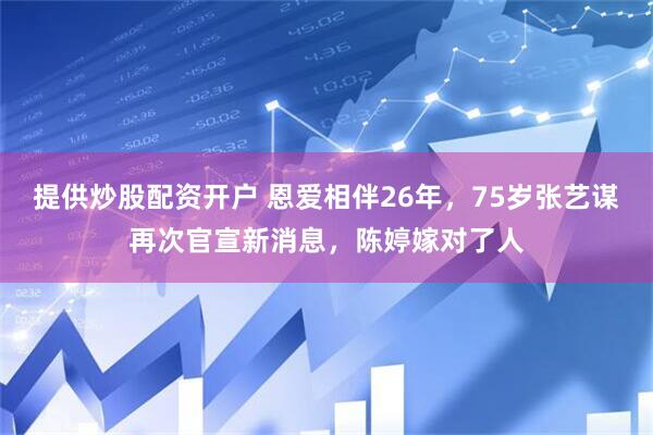 提供炒股配资开户 恩爱相伴26年，75岁张艺谋再次官宣新消息，陈婷嫁对了人