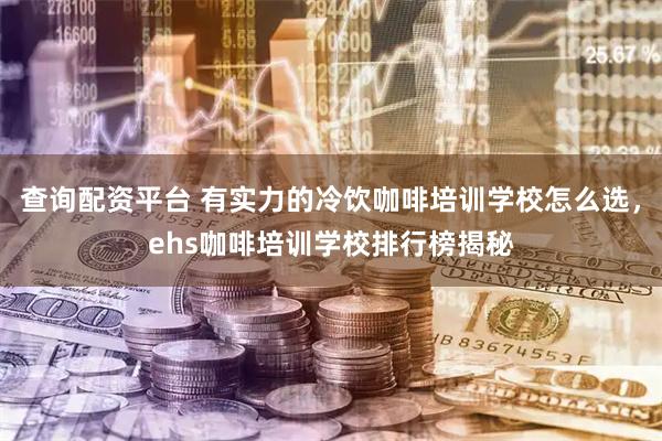 查询配资平台 有实力的冷饮咖啡培训学校怎么选，ehs咖啡培训学校排行榜揭秘