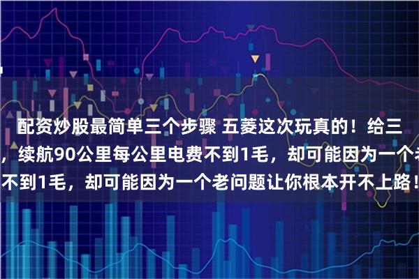 配资炒股最简单三个步骤 五菱这次玩真的！给三轮车装上汽车“心脏”，续航90公里每公里电费不到1毛，却可能因为一个老问题让你根本开不上路！