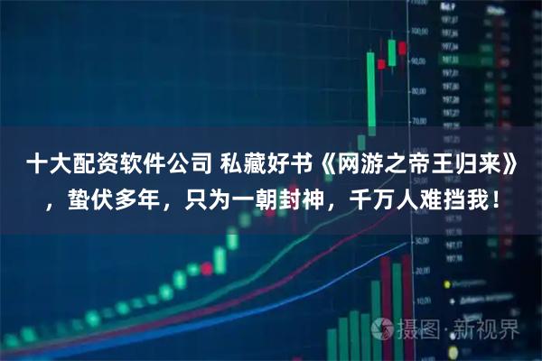 十大配资软件公司 私藏好书《网游之帝王归来》，蛰伏多年，只为一朝封神，千万人难挡我！