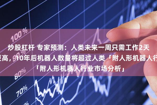 炒股杠杆 专家预测：人类未来一周只需工作2天，工资甚至更高，10年后机器人数量将超过人类「附人形机器人行业市场分析」