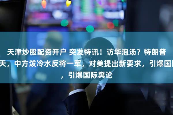 天津炒股配资开户 突发特讯！访华泡汤？特朗普苦等4天，中方泼冷水反将一军，对美提出新要求，引爆国际舆论