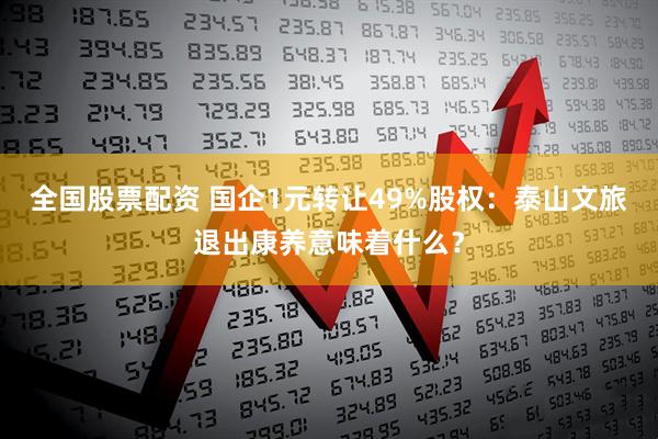 全国股票配资 国企1元转让49%股权：泰山文旅退出康养意味着什么？