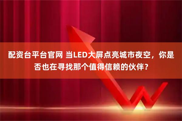 配资台平台官网 当LED大屏点亮城市夜空，你是否也在寻找那个值得信赖的伙伴？