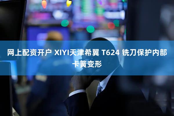 网上配资开户 XIYI天津希翼 T624 铣刀保护内部卡簧变形