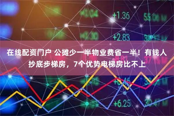 在线配资门户 公摊少一半物业费省一半！有钱人抄底步梯房，7个优势电梯房比不上