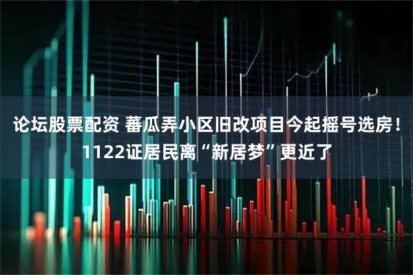 论坛股票配资 蕃瓜弄小区旧改项目今起摇号选房！1122证居民离“新居梦”更近了