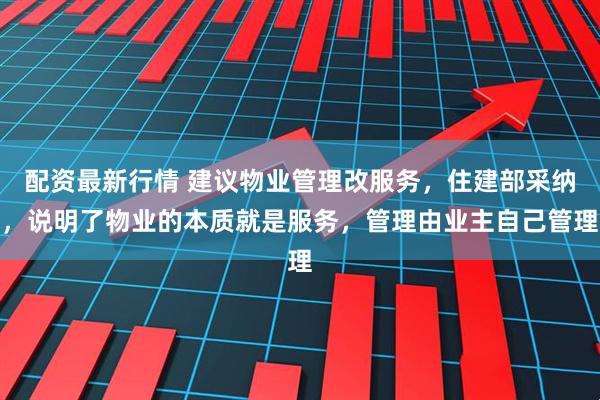 配资最新行情 建议物业管理改服务，住建部采纳，说明了物业的本质就是服务，管理由业主自己管理