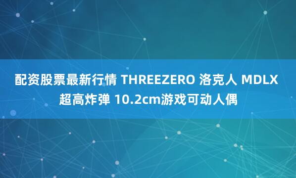 配资股票最新行情 THREEZERO 洛克人 MDLX 超高炸弹 10.2cm游戏可动人偶