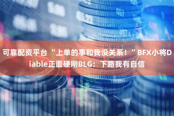 可靠配资平台 “上单的事和我没关系！”BFX小将Diable正面硬刚BLG：下路我有自信