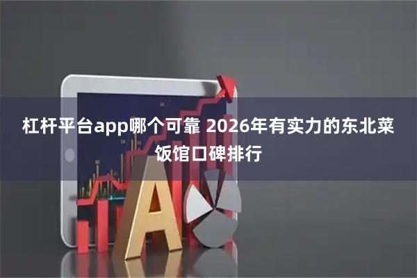 杠杆平台app哪个可靠 2026年有实力的东北菜饭馆口碑排行