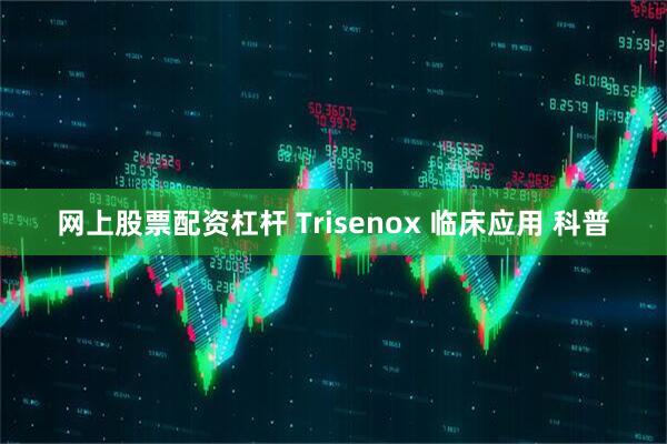网上股票配资杠杆 Trisenox 临床应用 科普